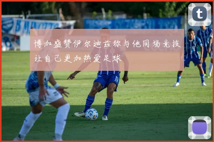 博加盛赞伊尔迪兹称与他同场竞技让自己更加热爱足球