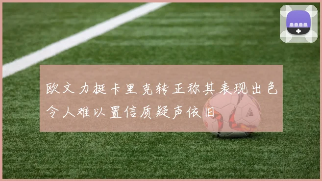 欧文力挺卡里克转正称其表现出色令人难以置信质疑声依旧