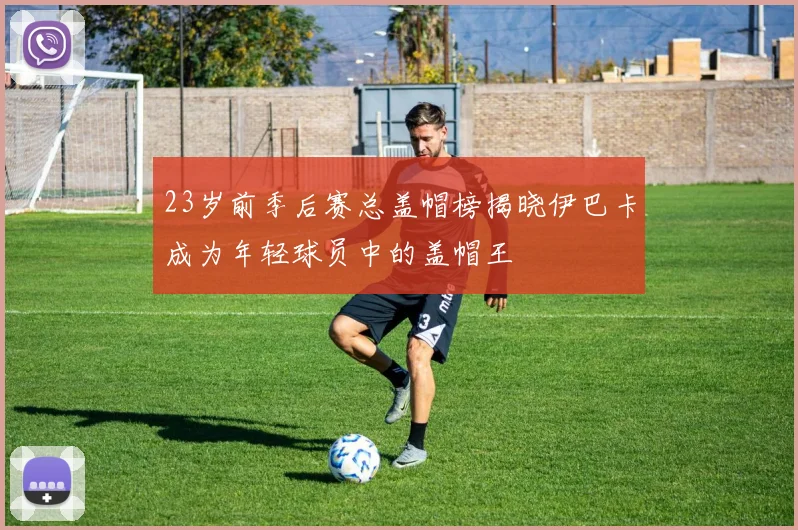 23岁前季后赛总盖帽榜揭晓伊巴卡成为年轻球员中的盖帽王