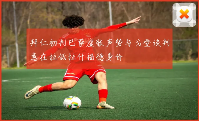 拜仁初判巴萨虚张声势与戈登谈判意在拉低拉什福德身价