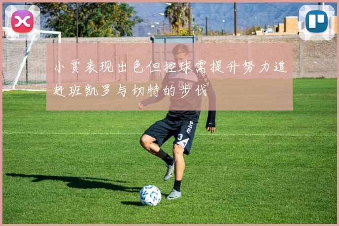小贾表现出色但控球需提升努力追赶班凯罗与切特的步伐