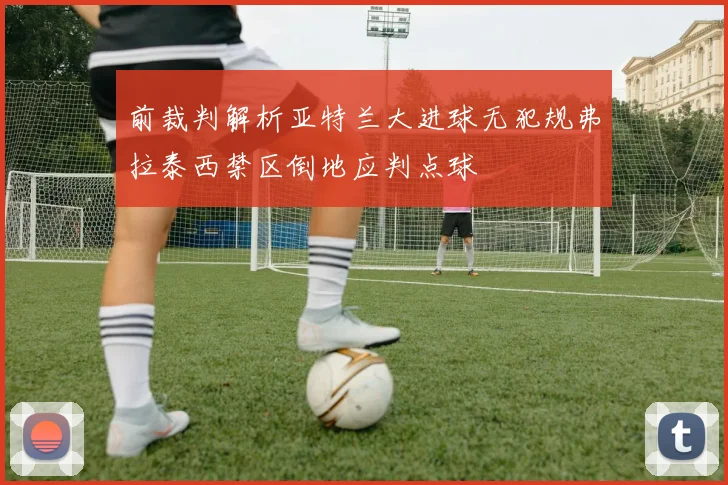 前裁判解析亚特兰大进球无犯规弗拉泰西禁区倒地应判点球