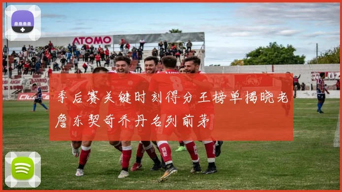 季后赛关键时刻得分王榜单揭晓老詹东契奇乔丹名列前茅