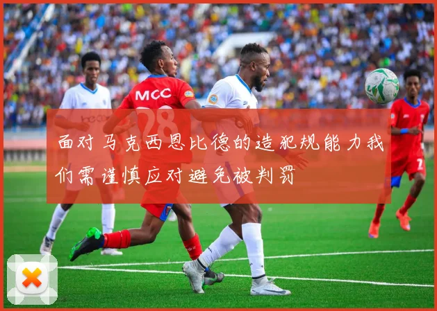 面对马克西恩比德的造犯规能力我们需谨慎应对避免被判罚