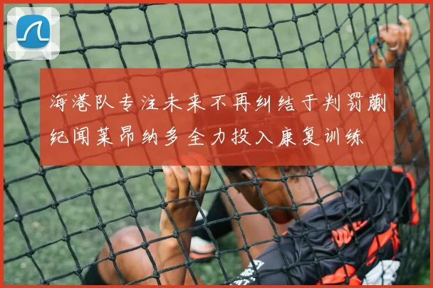 海港队专注未来不再纠结于判罚蒯纪闻莱昂纳多全力投入康复训练