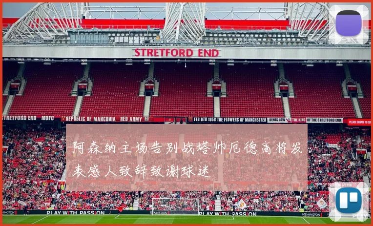 阿森纳主场告别战塔帅厄德高将发表感人致辞致谢球迷