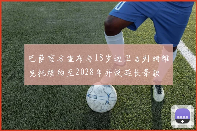巴萨官方宣布与18岁边卫吉列姆维克托续约至2028年并设延长条款