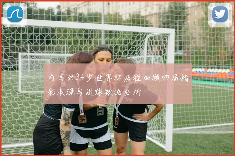 内马尔34岁世界杯历程回顾四届精彩表现与进球数据分析