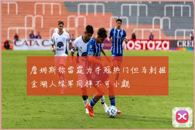 詹姆斯称雷霆为夺冠热门但马刺掘金湖人绿军同样不可小觑