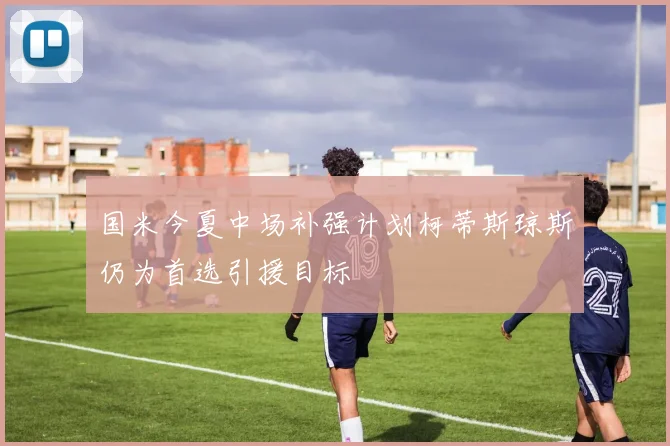 国米今夏中场补强计划柯蒂斯琼斯仍为首选引援目标