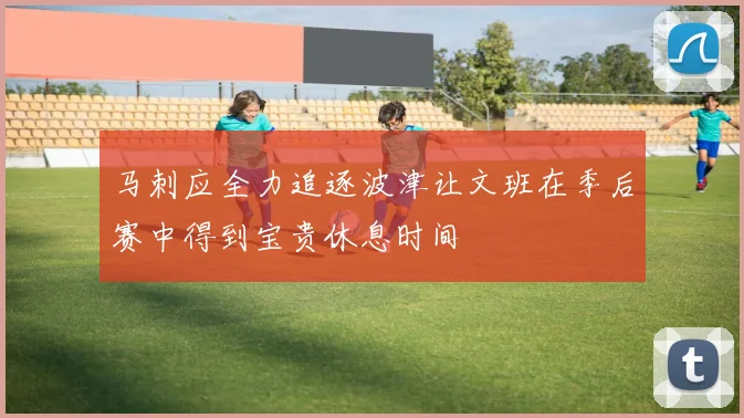马刺应全力追逐波津让文班在季后赛中得到宝贵休息时间