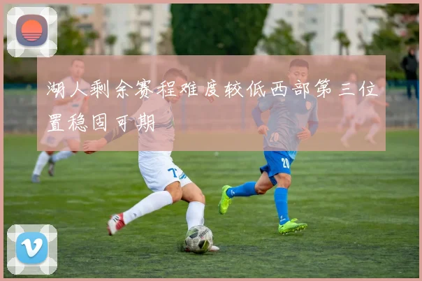 湖人剩余赛程难度较低西部第三位置稳固可期