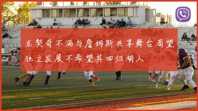 东契奇不满与詹姆斯共享舞台渴望独立发展不希望其回归湖人