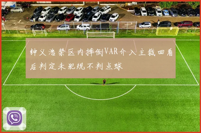 钟义浩禁区内摔倒VAR介入主裁回看后判定未犯规不判点球