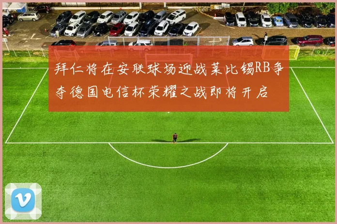 拜仁将在安联球场迎战莱比锡RB争夺德国电信杯荣耀之战即将开启
