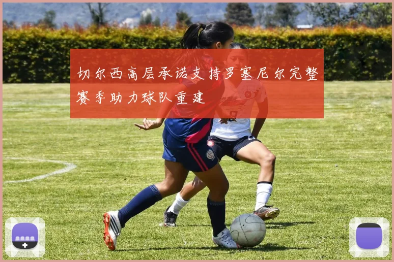 切尔西高层承诺支持罗塞尼尔完整赛季助力球队重建