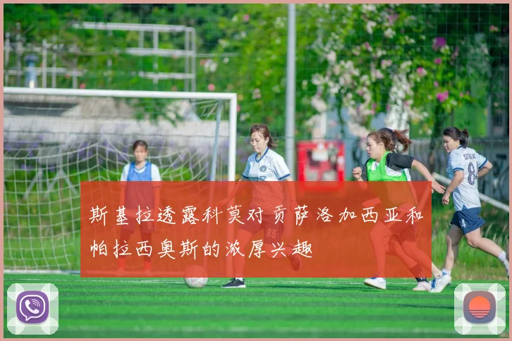 斯基拉透露科莫对贡萨洛加西亚和帕拉西奥斯的浓厚兴趣
