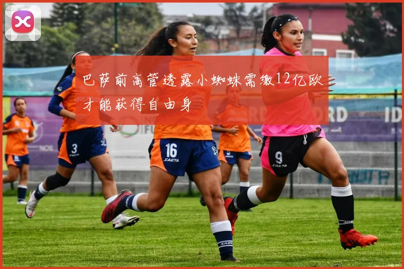 巴萨前高管透露小蜘蛛需缴12亿欧才能获得自由身